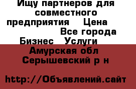 Ищу партнеров для совместного предприятия. › Цена ­ 1 000 000 000 - Все города Бизнес » Услуги   . Амурская обл.,Серышевский р-н